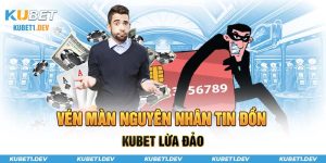 Vén màn nguyên nhân tin đồn Kubet lừa đảo